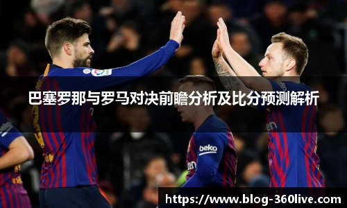 巴塞罗那与罗马对决前瞻分析及比分预测解析