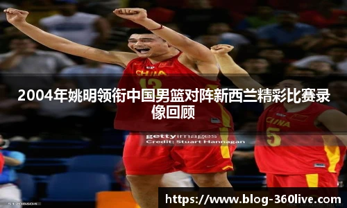 2004年姚明领衔中国男篮对阵新西兰精彩比赛录像回顾
