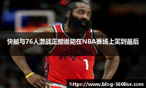 快艇与76人激战正酣谁能在NBA赛场上笑到最后