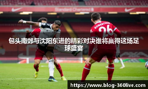 包头南郊与沈阳东进的精彩对决谁将赢得这场足球盛宴
